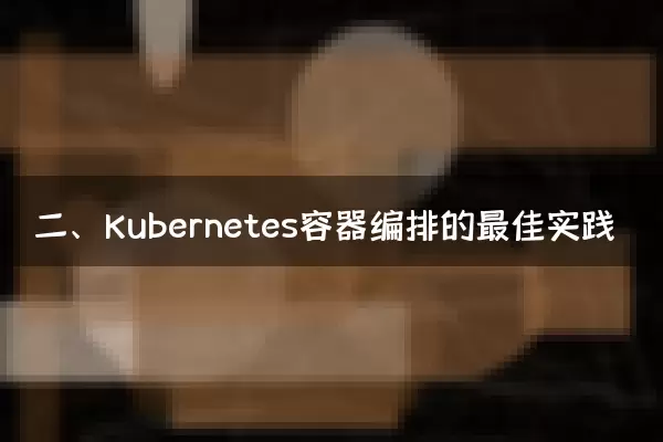 二、Kubernetes容器编排的最佳实践
