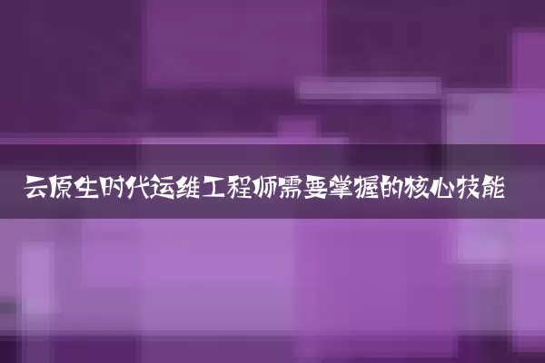 云原生时代运维工程师需要掌握的核心技能