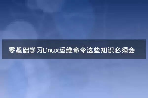零基础学习Linux运维命令这些知识必须会