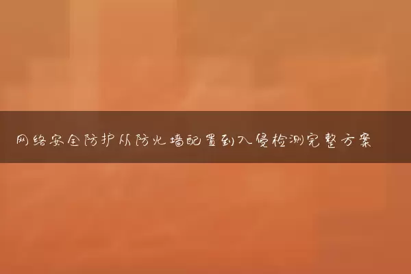 网络安全防护从防火墙配置到入侵检测完整方案
