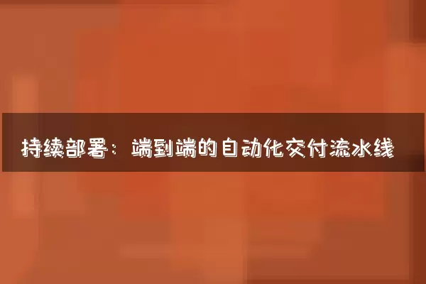 持续部署：端到端的自动化交付流水线