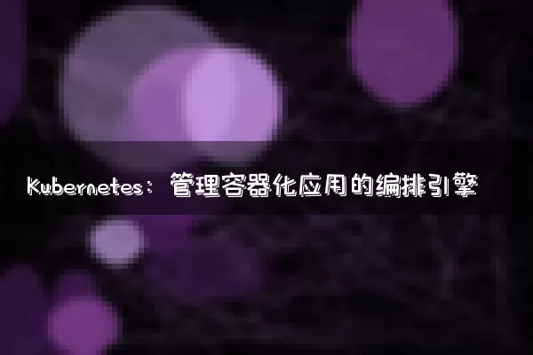 Kubernetes：管理容器化应用的编排引擎