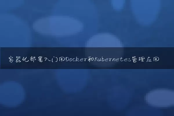 容器化部署入门用Docker和Kubernetes管理应用