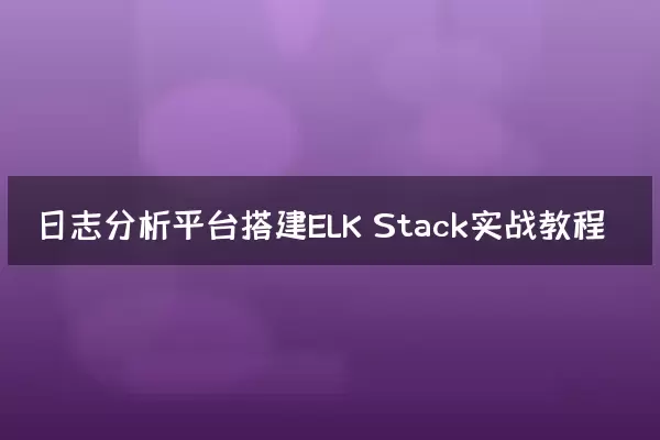 日志分析平台搭建ELK Stack实战教程
