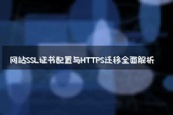 网站SSL证书配置与HTTPS迁移全面解析