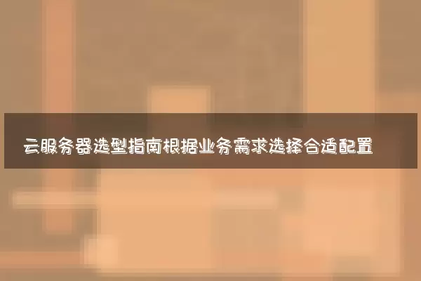 云服务器选型指南根据业务需求选择合适配置