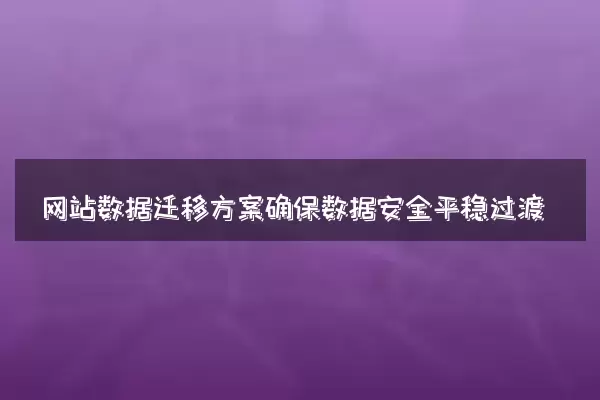 网站数据迁移方案确保数据安全平稳过渡