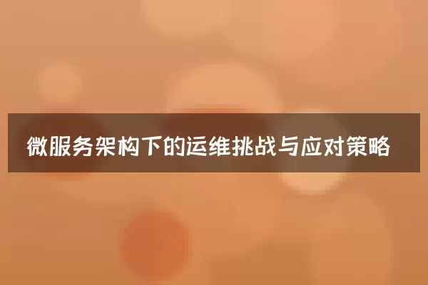 微服务架构下的运维挑战与应对策略