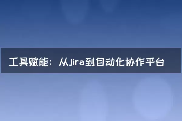 工具赋能：从Jira到自动化协作平台