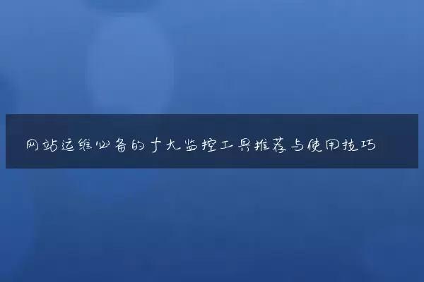 网站运维必备的十大监控工具推荐与使用技巧