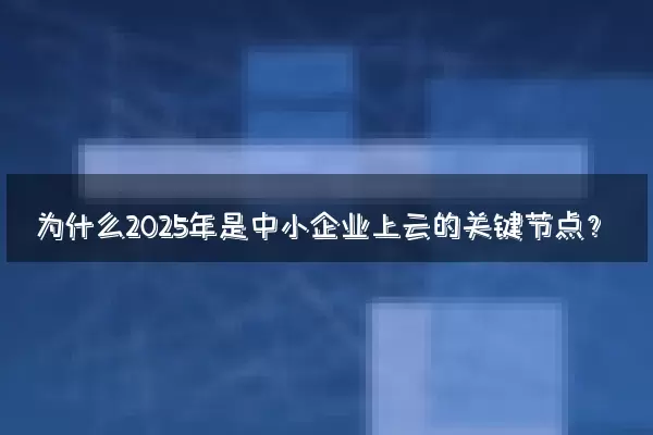 为什么2025年是中小企业上云的关键节点？