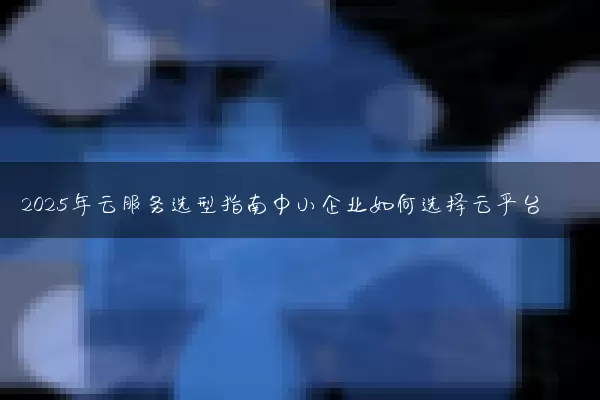 2025年云服务选型指南中小企业如何选择云平台