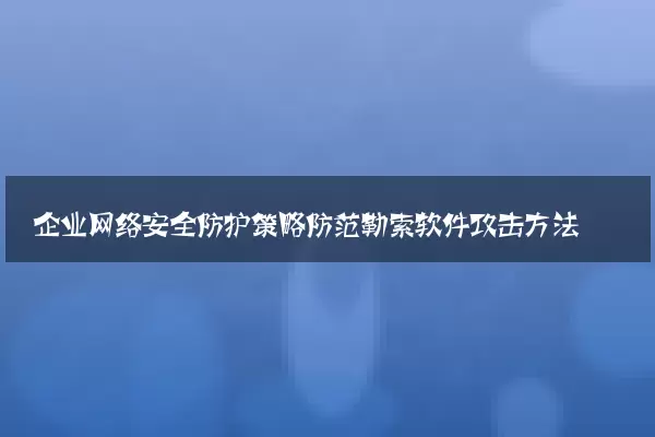 企业网络安全防护策略防范勒索软件攻击方法