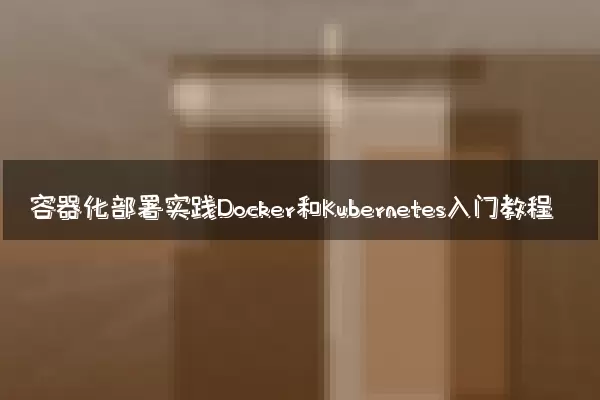 容器化部署实践Docker和Kubernetes入门教程