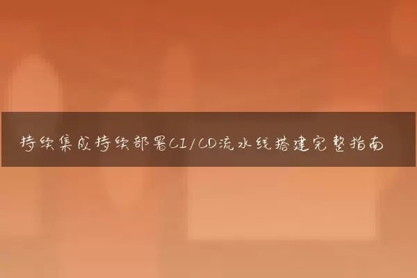 持续集成持续部署CI/CD流水线搭建完整指南