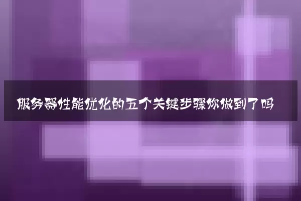 服务器性能优化的五个关键步骤你做到了吗