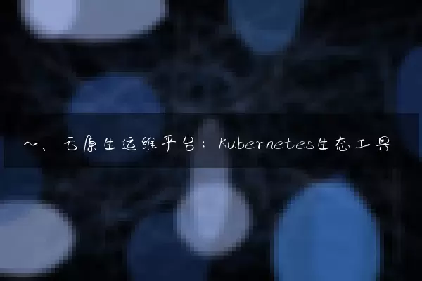 一、云原生运维平台：Kubernetes生态工具