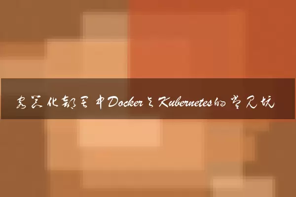 容器化部署中Docker与Kubernetes的常见坑