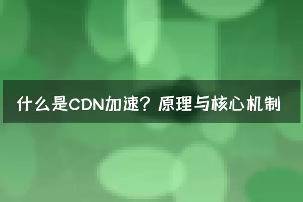 什么是CDN加速？原理与核心机制