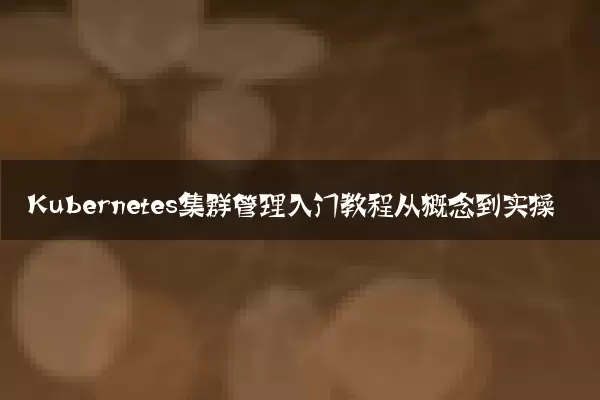 Kubernetes集群管理入门教程从概念到实操