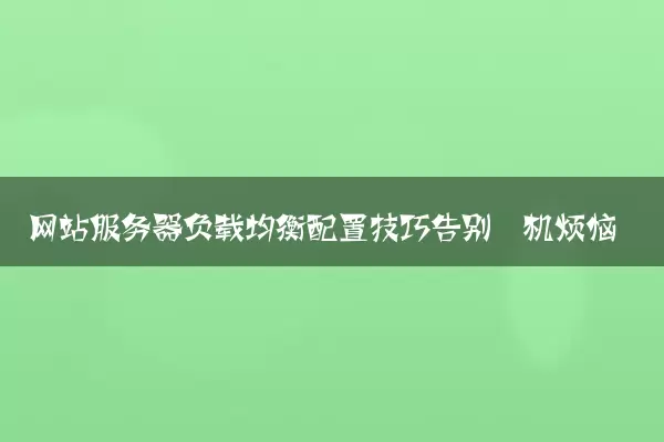 网站服务器负载均衡配置技巧告别宕机烦恼