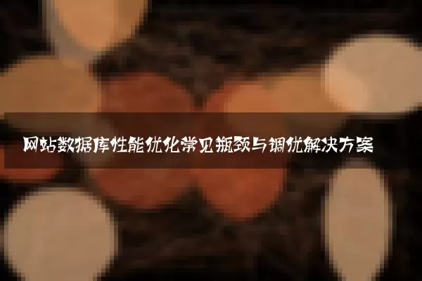 网站数据库性能优化常见瓶颈与调优解决方案