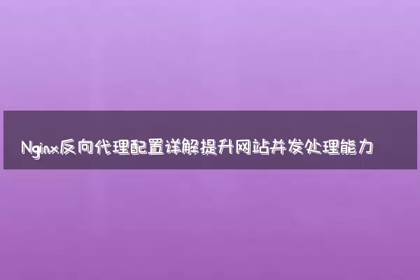 Nginx反向代理配置详解提升网站并发处理能力