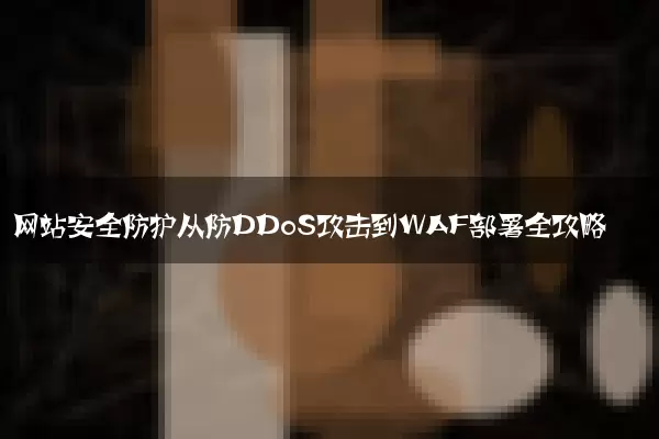 网站安全防护从防DDoS攻击到WAF部署全攻略