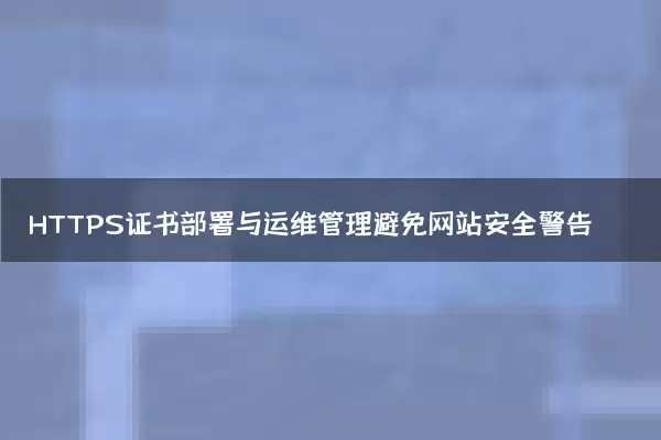 HTTPS证书部署与运维管理避免网站安全警告