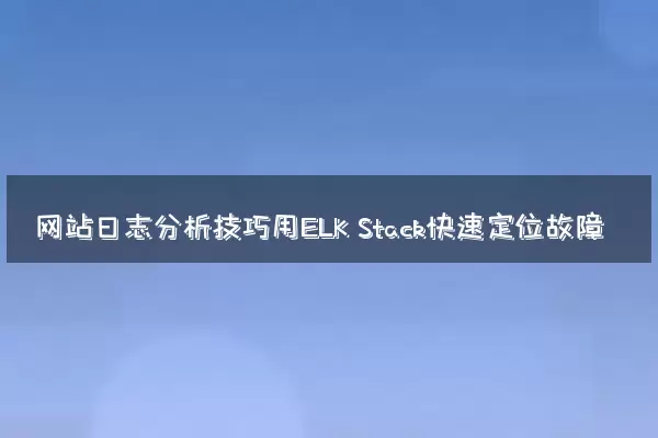 网站日志分析技巧用ELK Stack快速定位故障