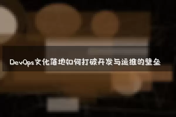 DevOps文化落地如何打破开发与运维的壁垒