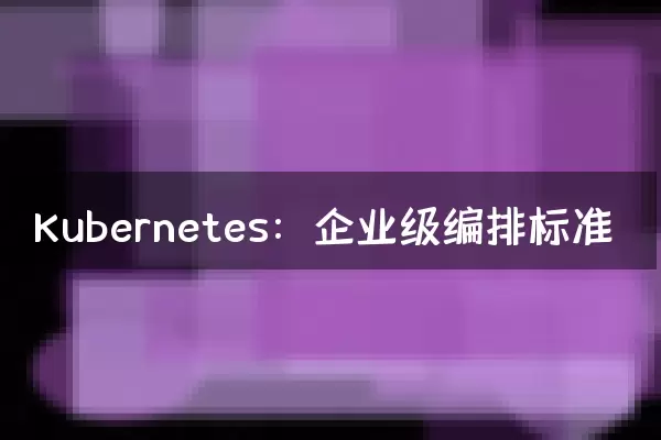 Kubernetes：企业级编排标准