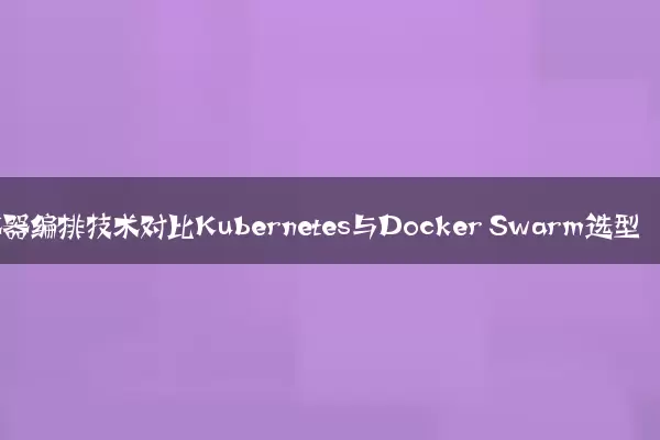 容器编排技术对比Kubernetes与Docker Swarm选型