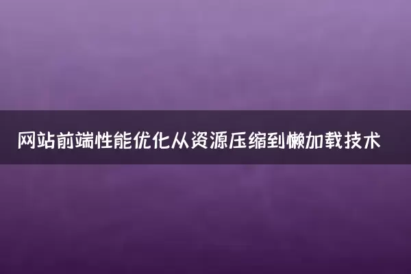 网站前端性能优化从资源压缩到懒加载技术