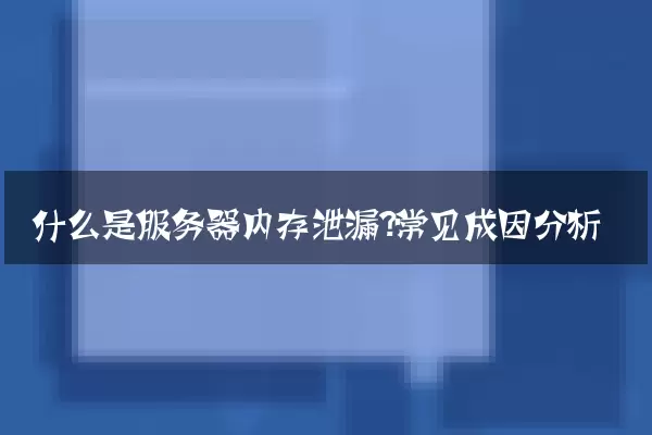 什么是服务器内存泄漏？常见成因分析