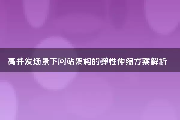 高并发场景下网站架构的弹性伸缩方案解析