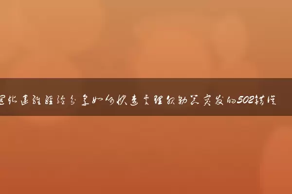 网站运维经验分享如何快速处理服务器突发的502错误