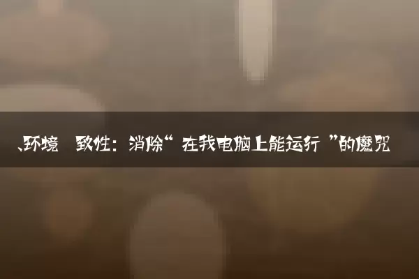 一、环境一致性：消除“在我电脑上能运行”的魔咒