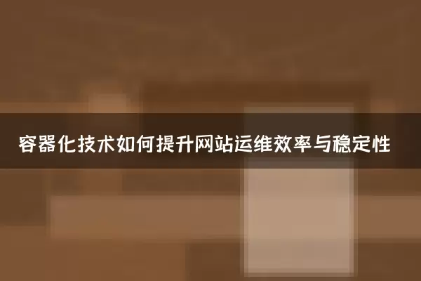 容器化技术如何提升网站运维效率与稳定性