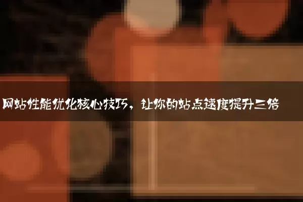 网站性能优化核心技巧，让你的站点速度提升三倍