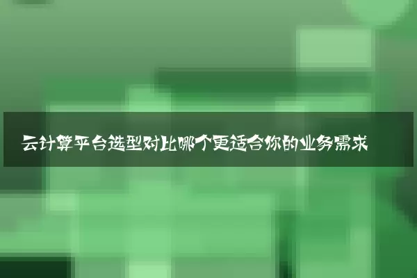 云计算平台选型对比哪个更适合你的业务需求
