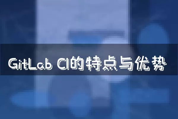 GitLab CI的特点与优势