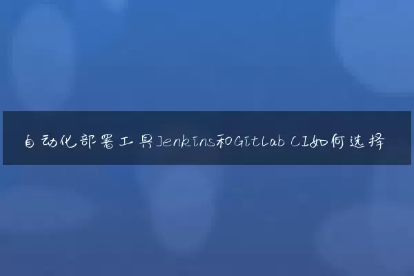 自动化部署工具Jenkins和GitLab CI如何选择