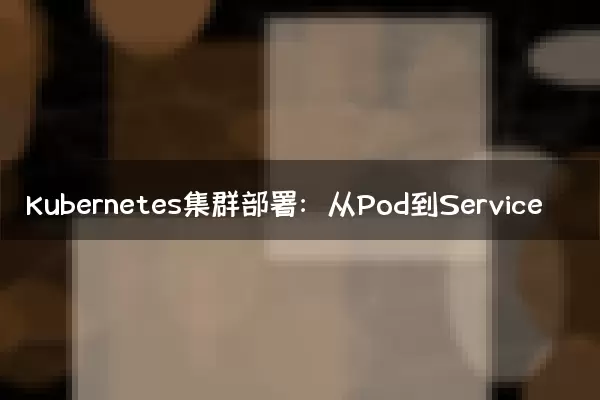 Kubernetes集群部署：从Pod到Service