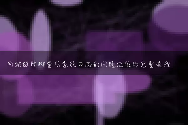 网站故障排查从系统日志到问题定位的完整流程