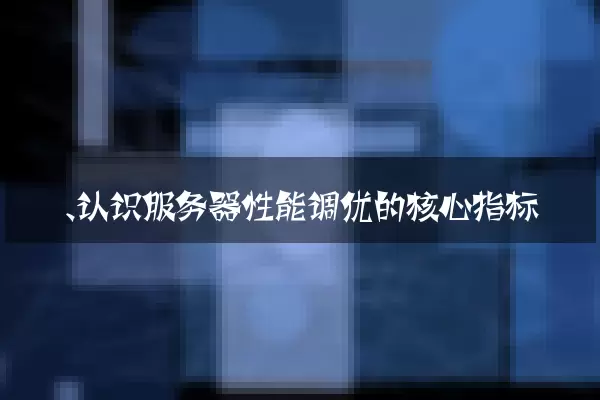 一、认识服务器性能调优的核心指标