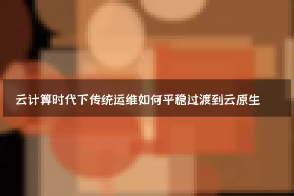 云计算时代下传统运维如何平稳过渡到云原生