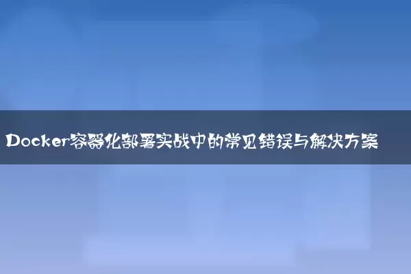 Docker容器化部署实战中的常见错误与解决方案