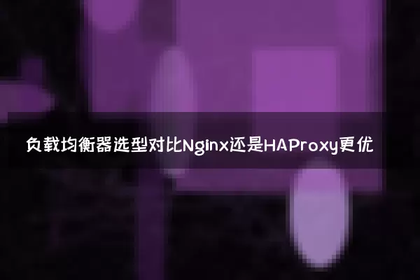 负载均衡器选型对比Nginx还是HAProxy更优