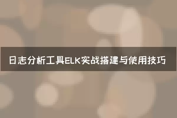 日志分析工具ELK实战搭建与使用技巧